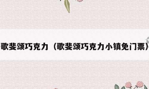 歌斐颂巧克力（歌斐颂巧克力小镇免门票）