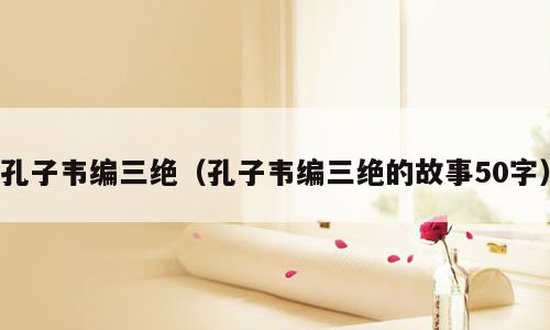 孔子韦编三绝（孔子韦编三绝的故事50字）