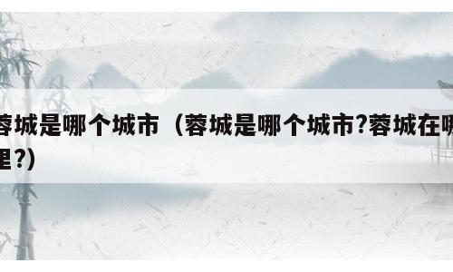 蓉城是哪个城市（蓉城是哪个城市?蓉城在哪里?）