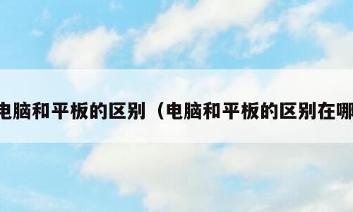 电脑和平板的区别（电脑和平板的区别在哪）
