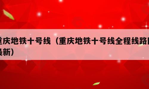重庆地铁十号线（重庆地铁十号线全程线路图最新）