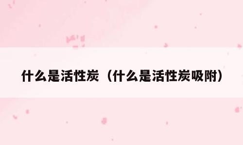 什么是活性炭（什么是活性炭吸附）