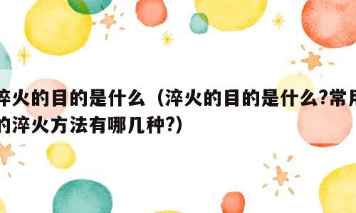 淬火的目的是什么（淬火的目的是什么?常用的淬火方法有哪几种?）