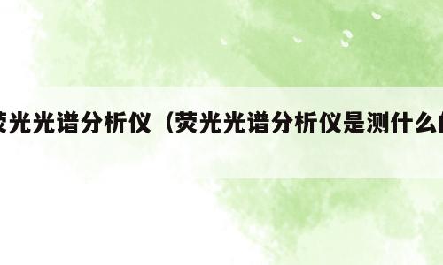 荧光光谱分析仪（荧光光谱分析仪是测什么的）