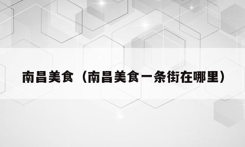 南昌美食（南昌美食一条街在哪里）