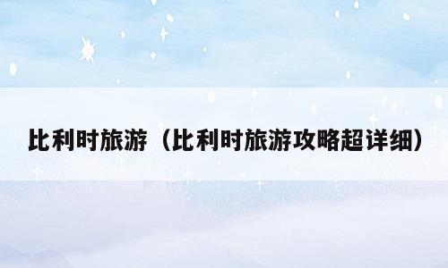 比利时旅游（比利时旅游攻略超详细）