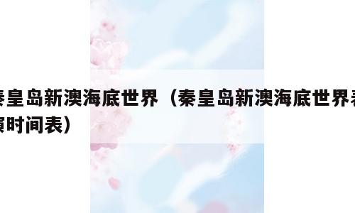 秦皇岛新澳海底世界（秦皇岛新澳海底世界表演时间表）