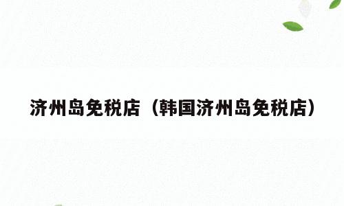 济州岛免税店（韩国济州岛免税店）