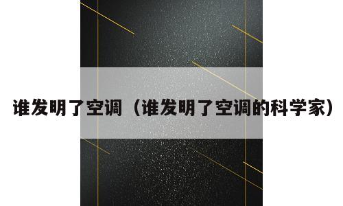 谁发明了空调（谁发明了空调的科学家）