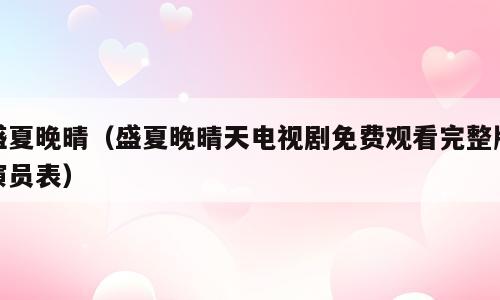 盛夏晚晴（盛夏晚晴天电视剧免费观看完整版演员表）