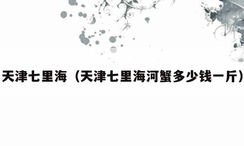 天津七里海（天津七里海河蟹多少钱一斤）