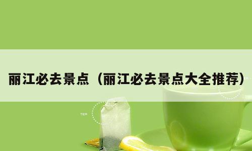 丽江必去景点（丽江必去景点大全推荐）