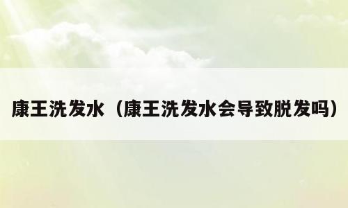 康王洗发水（康王洗发水会导致脱发吗）
