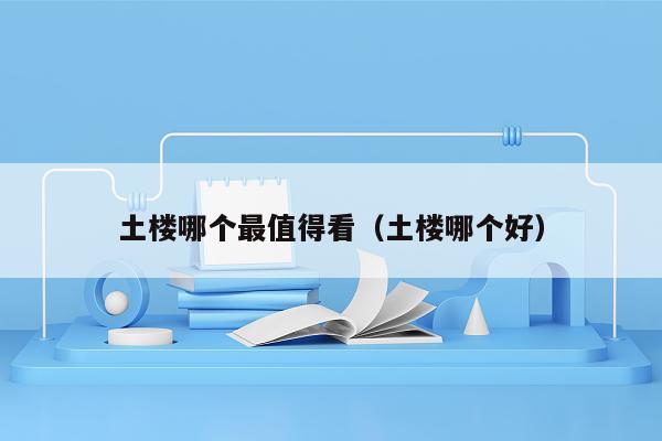 土楼哪个最值得看（土楼哪个好）