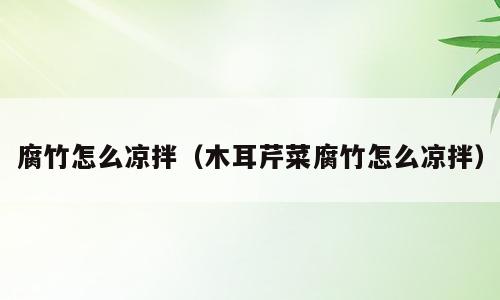腐竹怎么凉拌（木耳芹菜腐竹怎么凉拌）