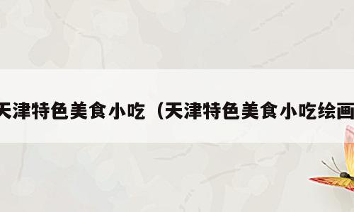 天津特色美食小吃（天津特色美食小吃绘画）