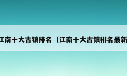 江南十大古镇排名（江南十大古镇排名最新）