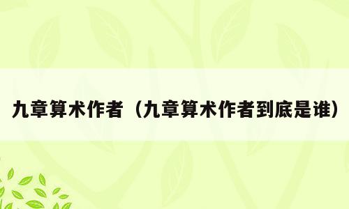 九章算术作者（九章算术作者到底是谁）