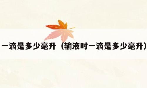 一滴是多少毫升（输液时一滴是多少毫升）