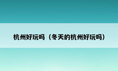 杭州好玩吗（冬天的杭州好玩吗）