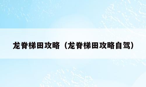 龙脊梯田攻略（龙脊梯田攻略自驾）