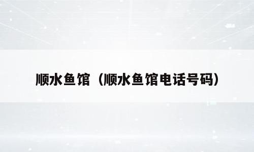 顺水鱼馆（顺水鱼馆电话号码）