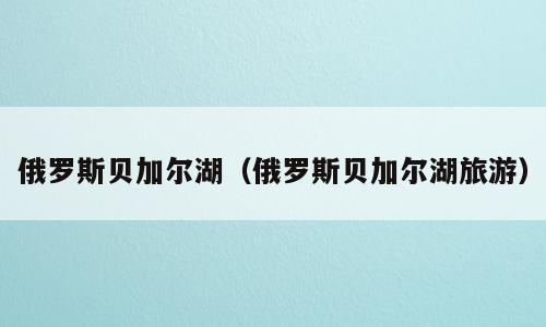 俄罗斯贝加尔湖（俄罗斯贝加尔湖旅游）