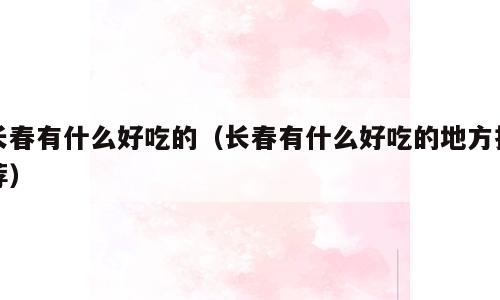 长春有什么好吃的（长春有什么好吃的地方推荐）