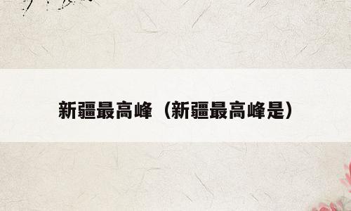 新疆最高峰（新疆最高峰是）