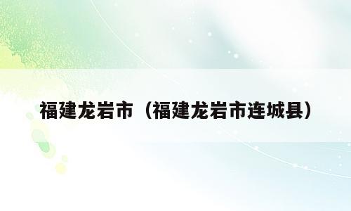 福建龙岩市（福建龙岩市连城县）