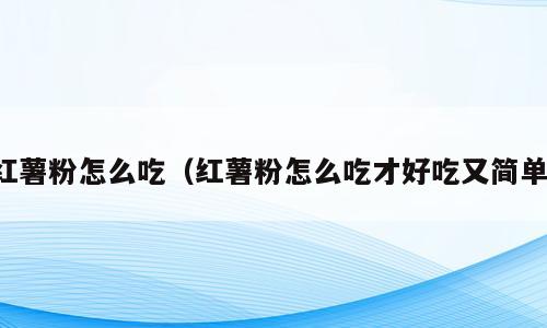 红薯粉怎么吃（红薯粉怎么吃才好吃又简单）