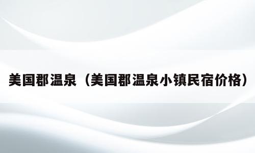 美国郡温泉（美国郡温泉小镇民宿价格）