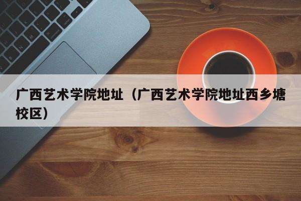广西艺术学院地址（广西艺术学院地址西乡塘校区）