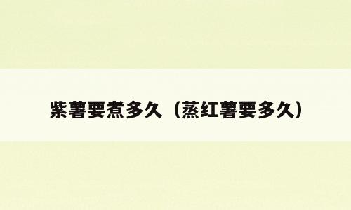 紫薯要煮多久（蒸红薯要多久）