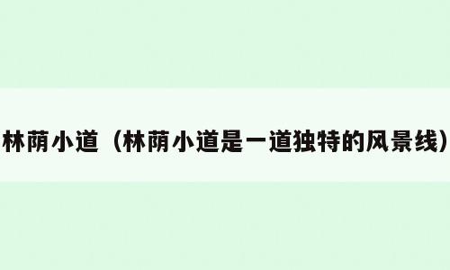 林荫小道（林荫小道是一道独特的风景线）