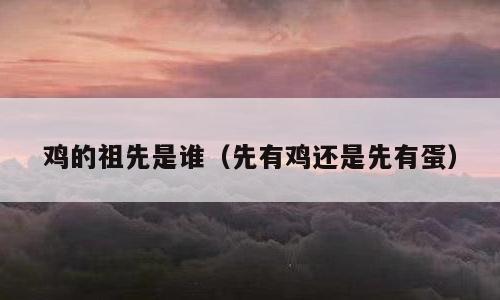 鸡的祖先是谁（先有鸡还是先有蛋）