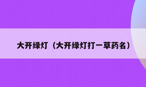 大开绿灯（大开绿灯打一草药名）