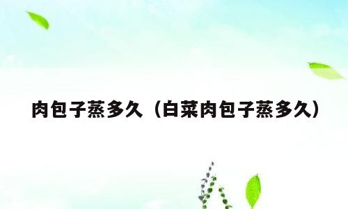 肉包子蒸多久（白菜肉包子蒸多久）