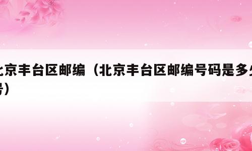 北京丰台区邮编（北京丰台区邮编号码是多少号）