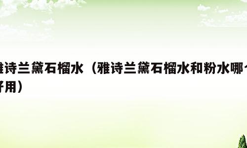雅诗兰黛石榴水（雅诗兰黛石榴水和粉水哪个好用）