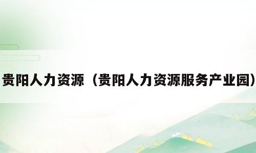 贵阳人力资源（贵阳人力资源服务产业园）