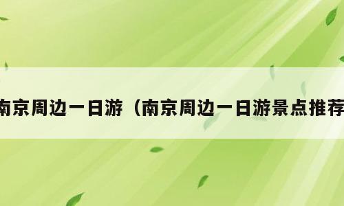 南京周边一日游（南京周边一日游景点推荐）