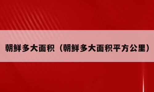 朝鲜多大面积（朝鲜多大面积平方公里）