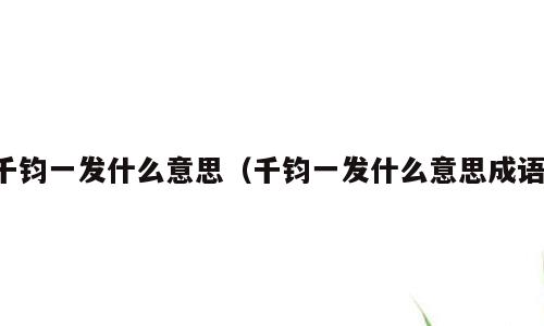 千钧一发什么意思（千钧一发什么意思成语）