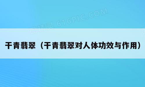 干青翡翠（干青翡翠对人体功效与作用）