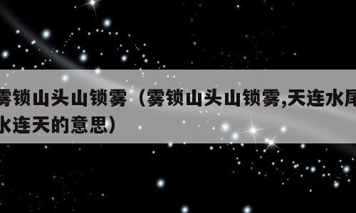 雾锁山头山锁雾（雾锁山头山锁雾,天连水尾水连天的意思）