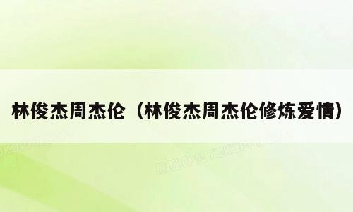 林俊杰周杰伦（林俊杰周杰伦修炼爱情）
