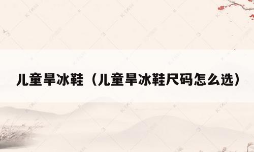 儿童旱冰鞋（儿童旱冰鞋尺码怎么选）