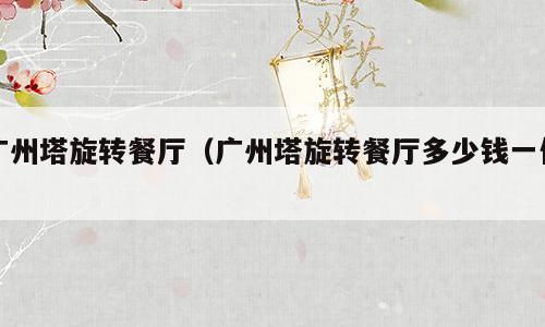 广州塔旋转餐厅（广州塔旋转餐厅多少钱一位）