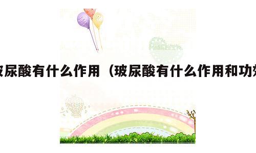 玻尿酸有什么作用（玻尿酸有什么作用和功效）